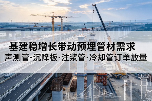合肥基建稳增长带动预埋监测管材需求，声测管、沉降板、注浆管订单持续放量